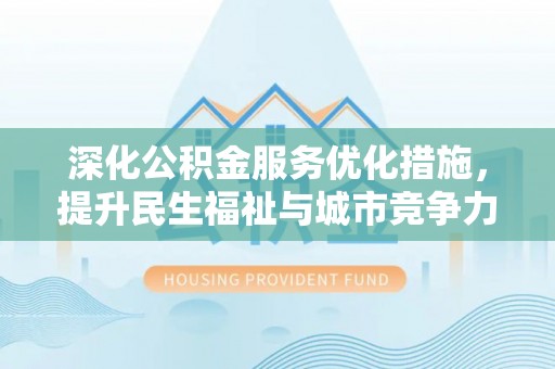 泾县深化公积金服务优化措施，提升民生福祉与城市竞争力