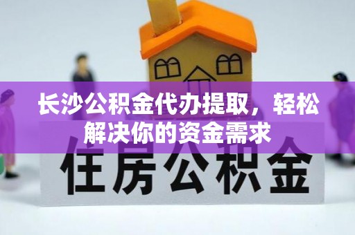泾县长沙公积金代办提取，轻松解决你的资金需求