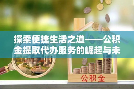 泾县探索便捷生活之道——公积金提取代办服务的崛起与未来
