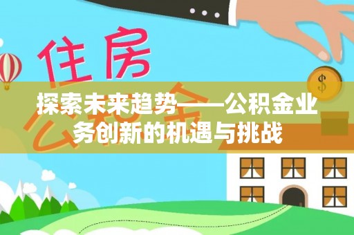 泾县探索未来趋势——公积金业务创新的机遇与挑战