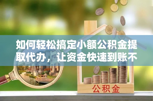 泾县如何轻松搞定小额公积金提取代办，让资金快速到账不是梦