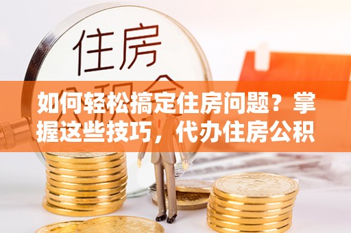 泾县如何轻松搞定住房问题？掌握这些技巧，代办住房公积金提取不再难