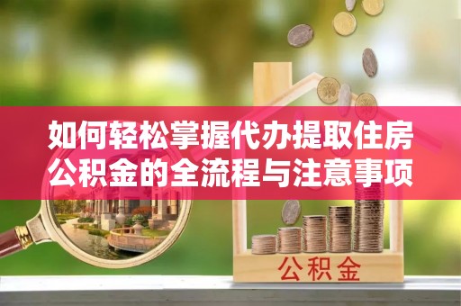 泾县如何轻松掌握代办提取住房公积金的全流程与注意事项