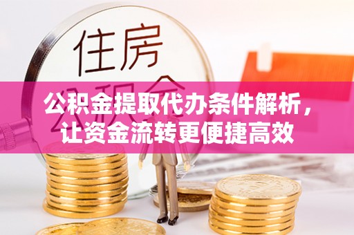 泾县公积金提取代办条件解析，让资金流转更便捷高效
