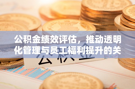 泾县公积金绩效评估，推动透明化管理与员工福利提升的关键