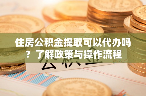 泾县住房公积金提取可以代办吗？了解政策与操作流程