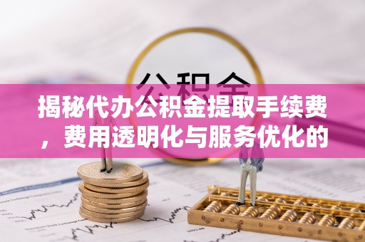 泾县揭秘代办公积金提取手续费，费用透明化与服务优化的关键