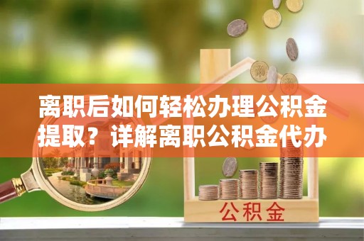 泾县离职后如何轻松办理公积金提取？详解离职公积金代办提取流程