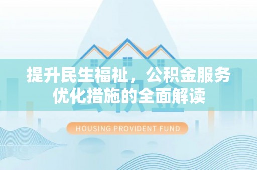 泾县提升民生福祉，公积金服务优化措施的全面解读