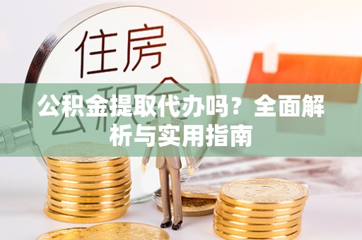 泾县公积金提取代办吗？全面解析与实用指南