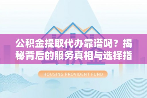 泾县公积金提取代办靠谱吗？揭秘背后的服务真相与选择指南