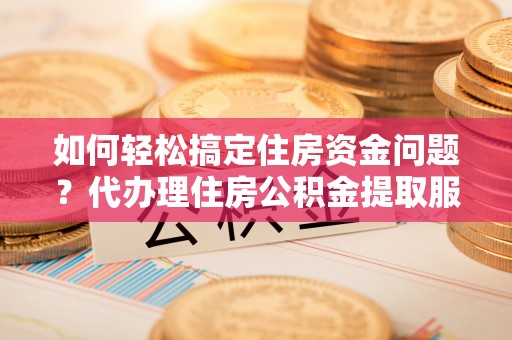 泾县如何轻松搞定住房资金问题？代办理住房公积金提取服务全解析