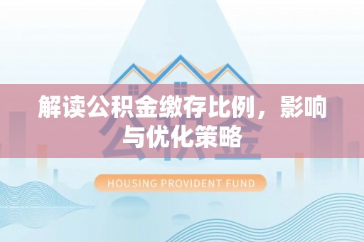 泾县解读公积金缴存比例，影响与优化策略