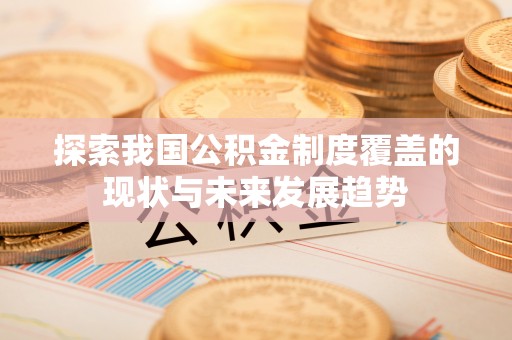 泾县探索我国公积金制度覆盖的现状与未来发展趋势