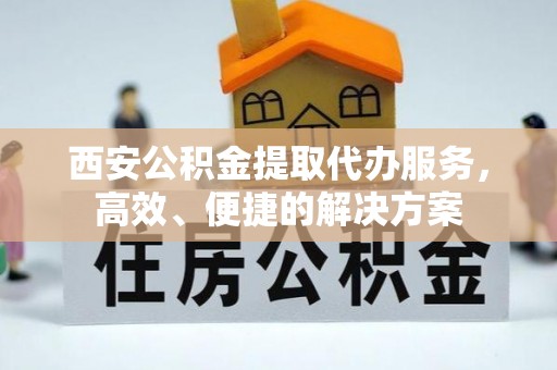 泾县西安公积金提取代办服务，高效、便捷的解决方案