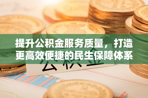 泾县提升公积金服务质量，打造更高效便捷的民生保障体系
