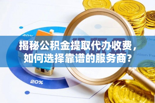 泾县揭秘公积金提取代办收费，如何选择靠谱的服务商？