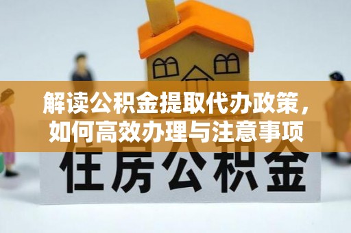 泾县解读公积金提取代办政策，如何高效办理与注意事项