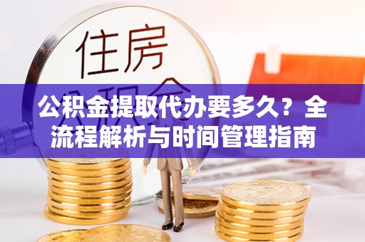 泾县公积金提取代办要多久？全流程解析与时间管理指南
