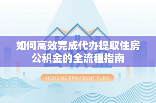 泾县如何高效完成代办提取住房公积金的全流程指南