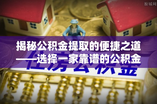 泾县揭秘公积金提取的便捷之道——选择一家靠谱的公积金提取代办公司