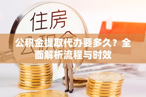 泾县公积金提取代办要多久？全面解析流程与时效
