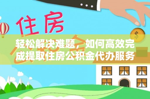 泾县轻松解决难题，如何高效完成提取住房公积金代办服务
