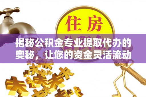 泾县揭秘公积金专业提取代办的奥秘，让您的资金灵活流动