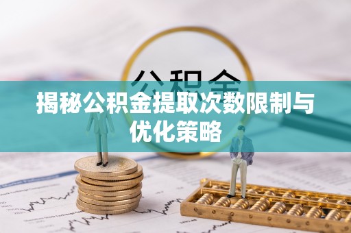 泾县揭秘公积金提取次数限制与优化策略
