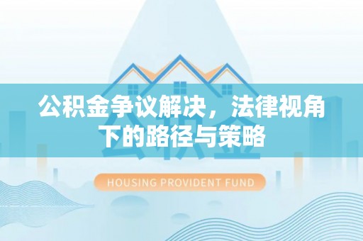 泾县公积金争议解决，法律视角下的路径与策略