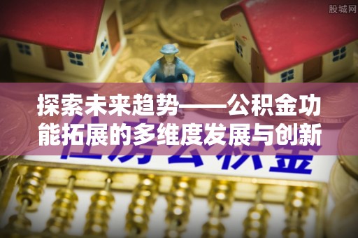 泾县探索未来趋势——公积金功能拓展的多维度发展与创新