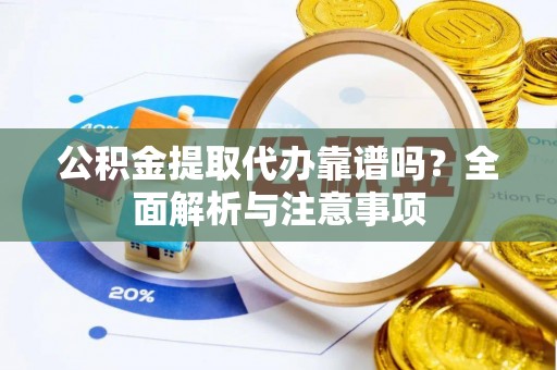 泾县公积金提取代办靠谱吗？全面解析与注意事项
