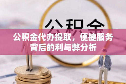 泾县公积金代办提取，便捷服务背后的利与弊分析