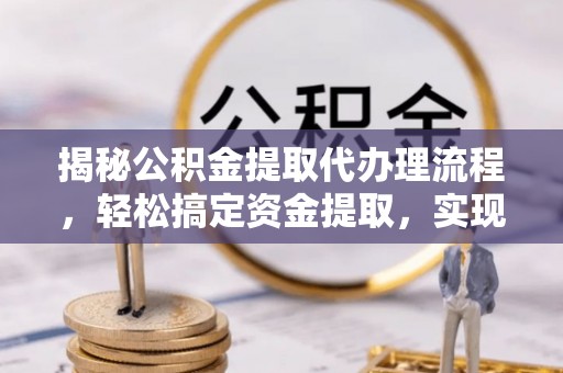 泾县揭秘公积金提取代办理流程，轻松搞定资金提取，实现财务自由