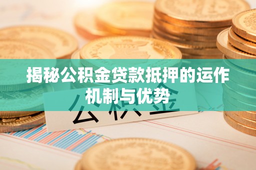 泾县揭秘公积金贷款抵押的运作机制与优势