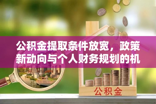 泾县公积金提取条件放宽，政策新动向与个人财务规划的机遇