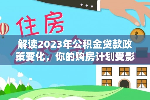 泾县解读2023年公积金贷款政策变化，你的购房计划受影响了吗？