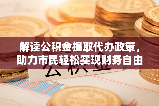 泾县解读公积金提取代办政策，助力市民轻松实现财务自由