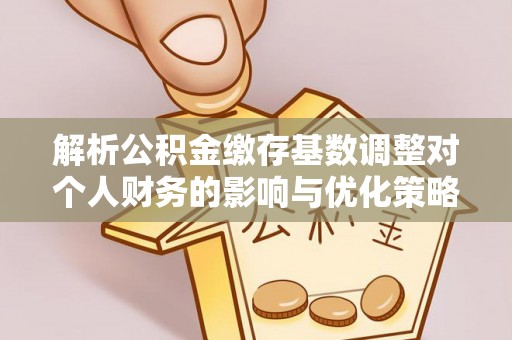 泾县解析公积金缴存基数调整对个人财务的影响与优化策略