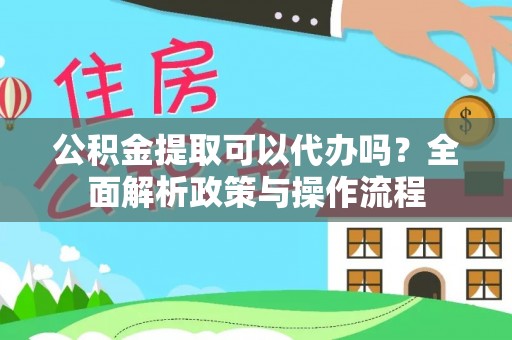 泾县公积金提取可以代办吗？全面解析政策与操作流程
