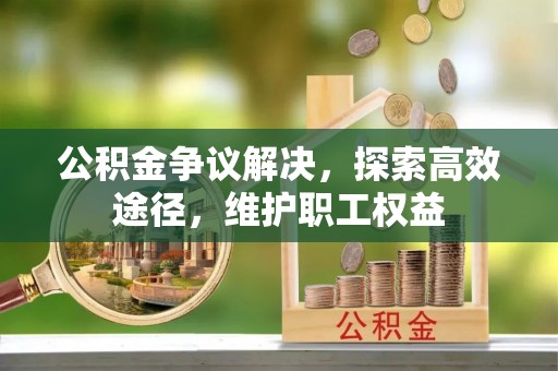泾县公积金争议解决，探索高效途径，维护职工权益