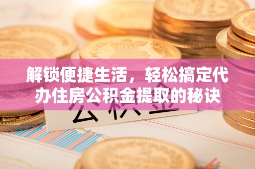 泾县解锁便捷生活，轻松搞定代办住房公积金提取的秘诀