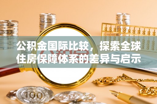 泾县公积金国际比较，探索全球住房保障体系的差异与启示