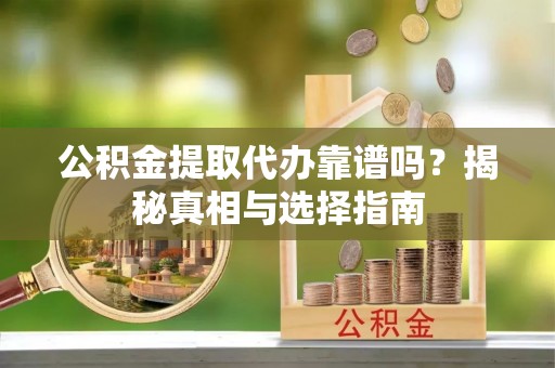 泾县公积金提取代办靠谱吗？揭秘真相与选择指南