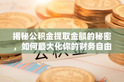泾县揭秘公积金提取金额的秘密，如何最大化你的财务自由