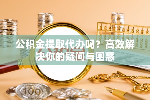 泾县公积金提取代办吗？高效解决你的疑问与困惑