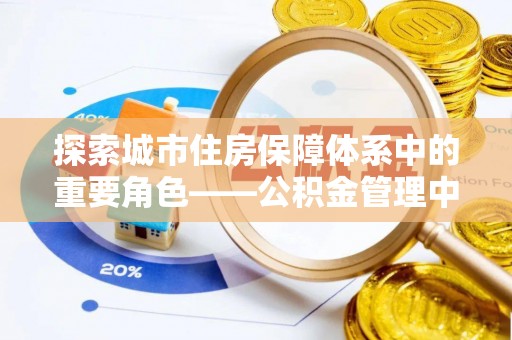 泾县探索城市住房保障体系中的重要角色——公积金管理中心