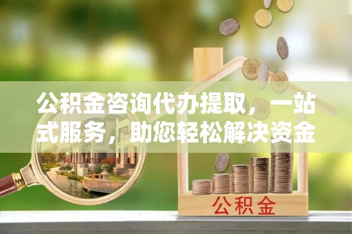 泾县公积金咨询代办提取，一站式服务，助您轻松解决资金难题