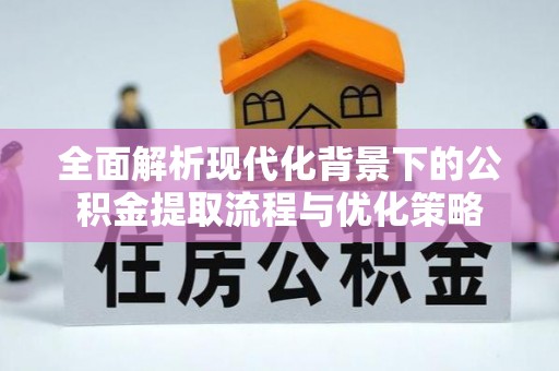 泾县全面解析现代化背景下的公积金提取流程与优化策略