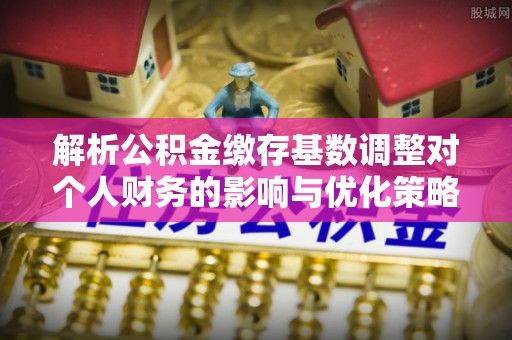 泾县解析公积金缴存基数调整对个人财务的影响与优化策略